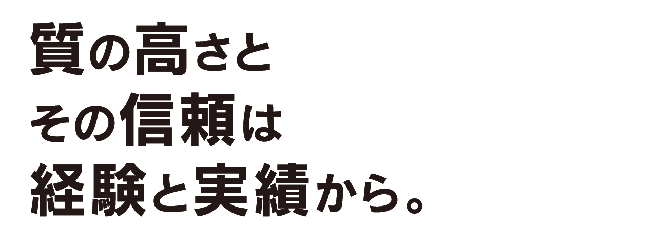 質の高さとその信頼は経験と実績から。